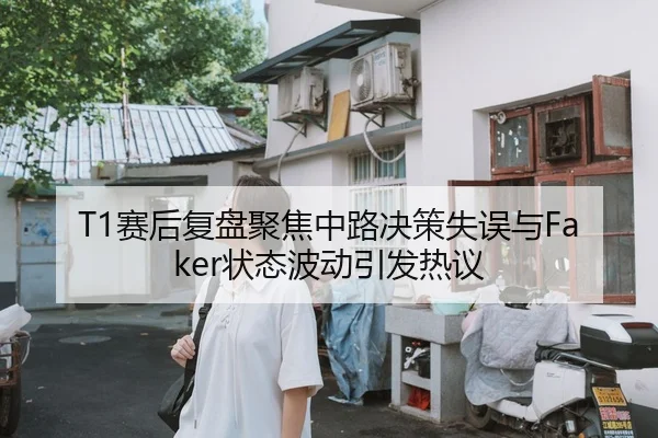 T1赛后复盘聚焦中路决策失误与Faker状态波动引发热议